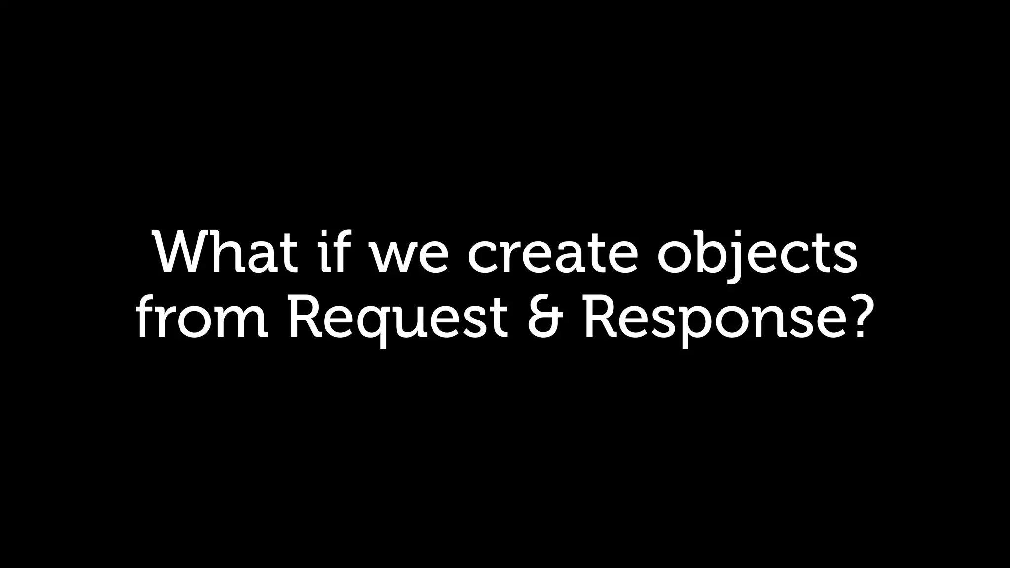What if we create objects from Request & Response? 
