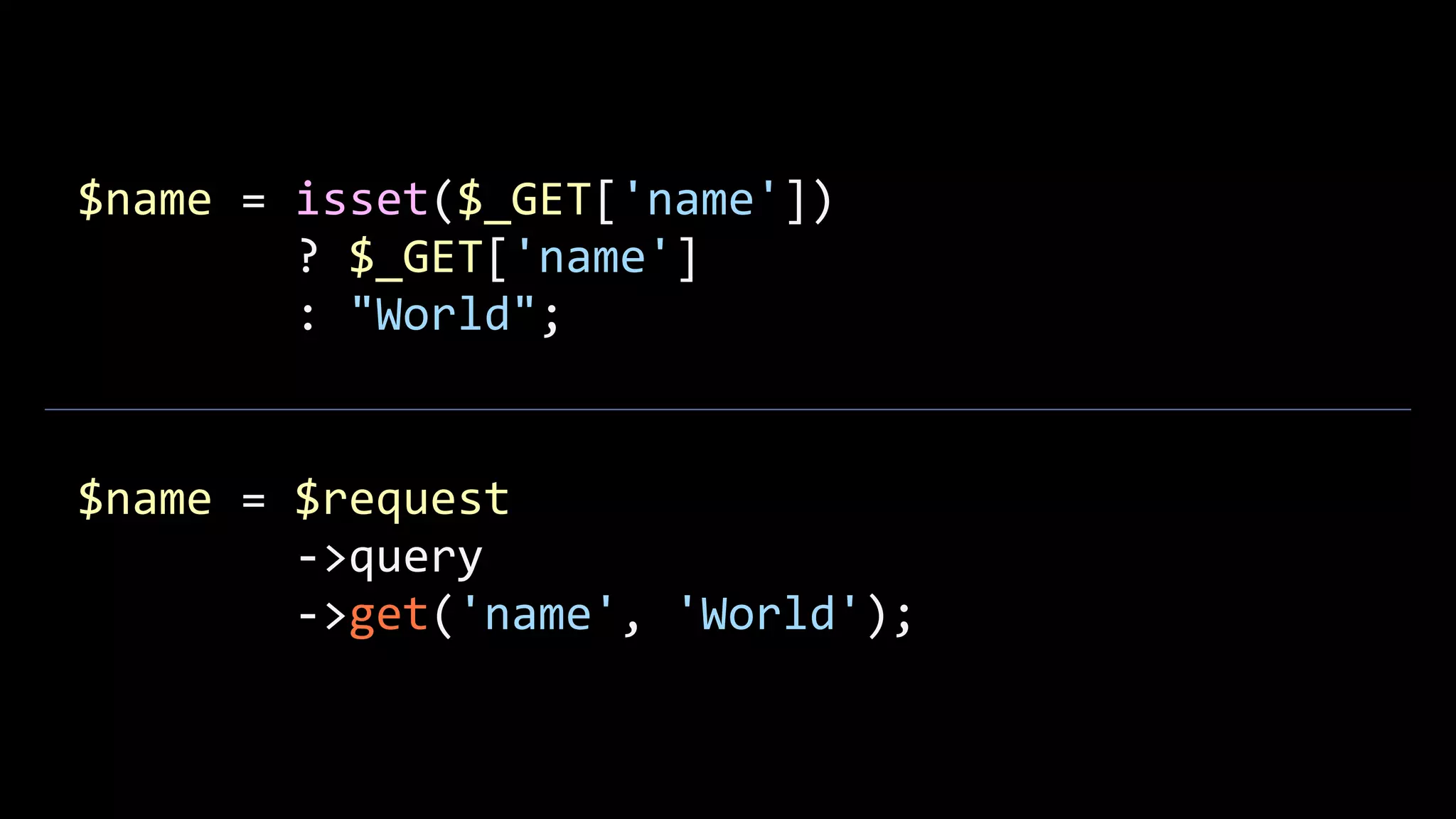 $name  =  isset($_GET['name'])                    ?  $_GET['name']                    :  "World"; $name  =  $request                  -­‐>query                  -­‐>get('name',  'World'); 