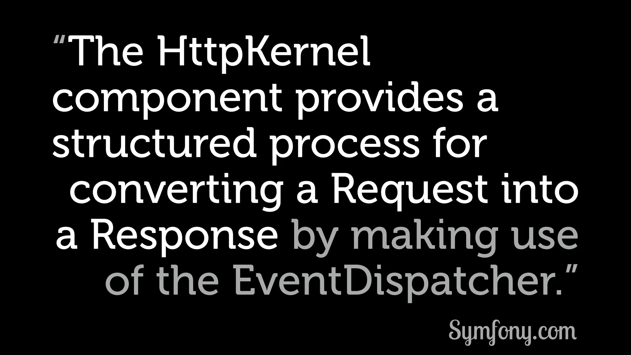 “The HttpKernel component provides a structured process for converting a Request into a Response by making use of the EventDispatcher.” Symfony.com 