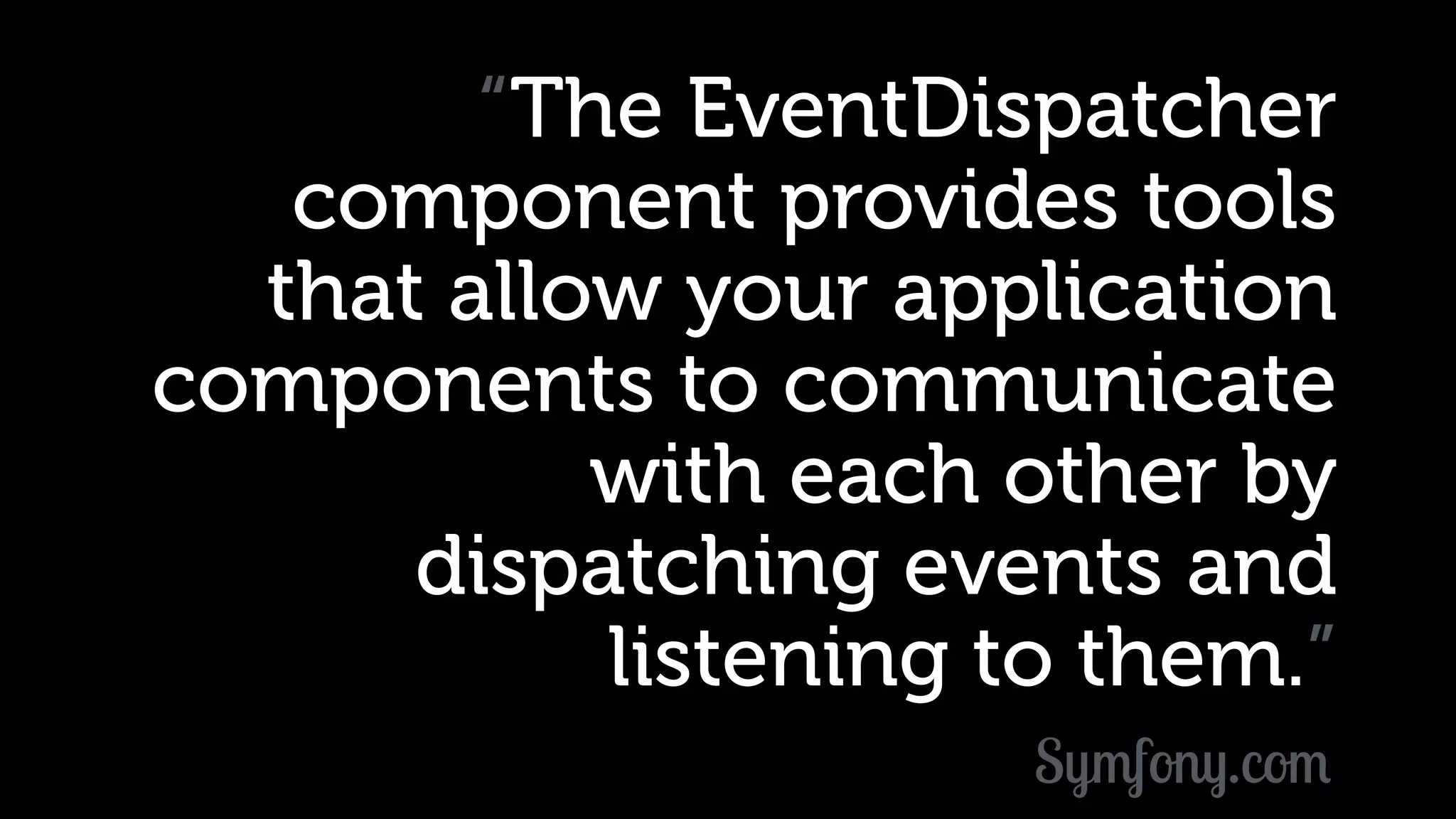 “The EventDispatcher component provides tools that allow your application components to communicate with each other by dispatching events and listening to them.” Symfony.com 