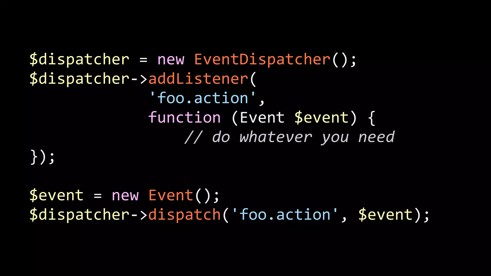 $dispatcher  =  new  EventDispatcher();   $dispatcher-­‐>addListener(                            'foo.action',                              function  (Event  $event)  {                                    //  do  whatever  you  need   });   ! $event  =  new  Event();   $dispatcher-­‐>dispatch('foo.action',  $event); 