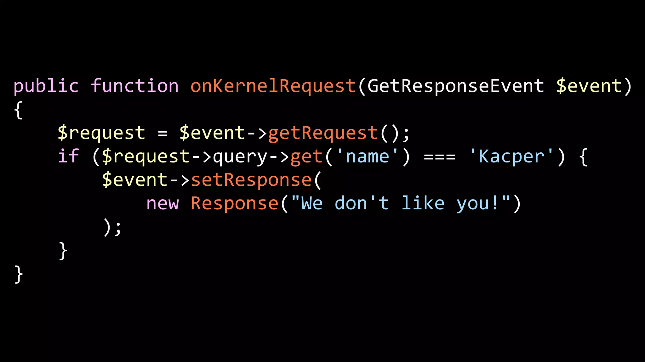 public  function  onKernelRequest(GetResponseEvent  $event)   {          $request  =  $event-­‐>getRequest();          if  ($request-­‐>query-­‐>get('name')  ===  'Kacper')  {                  $event-­‐>setResponse(                          new  Response("We  don't  like  you!")                  );          }   } 