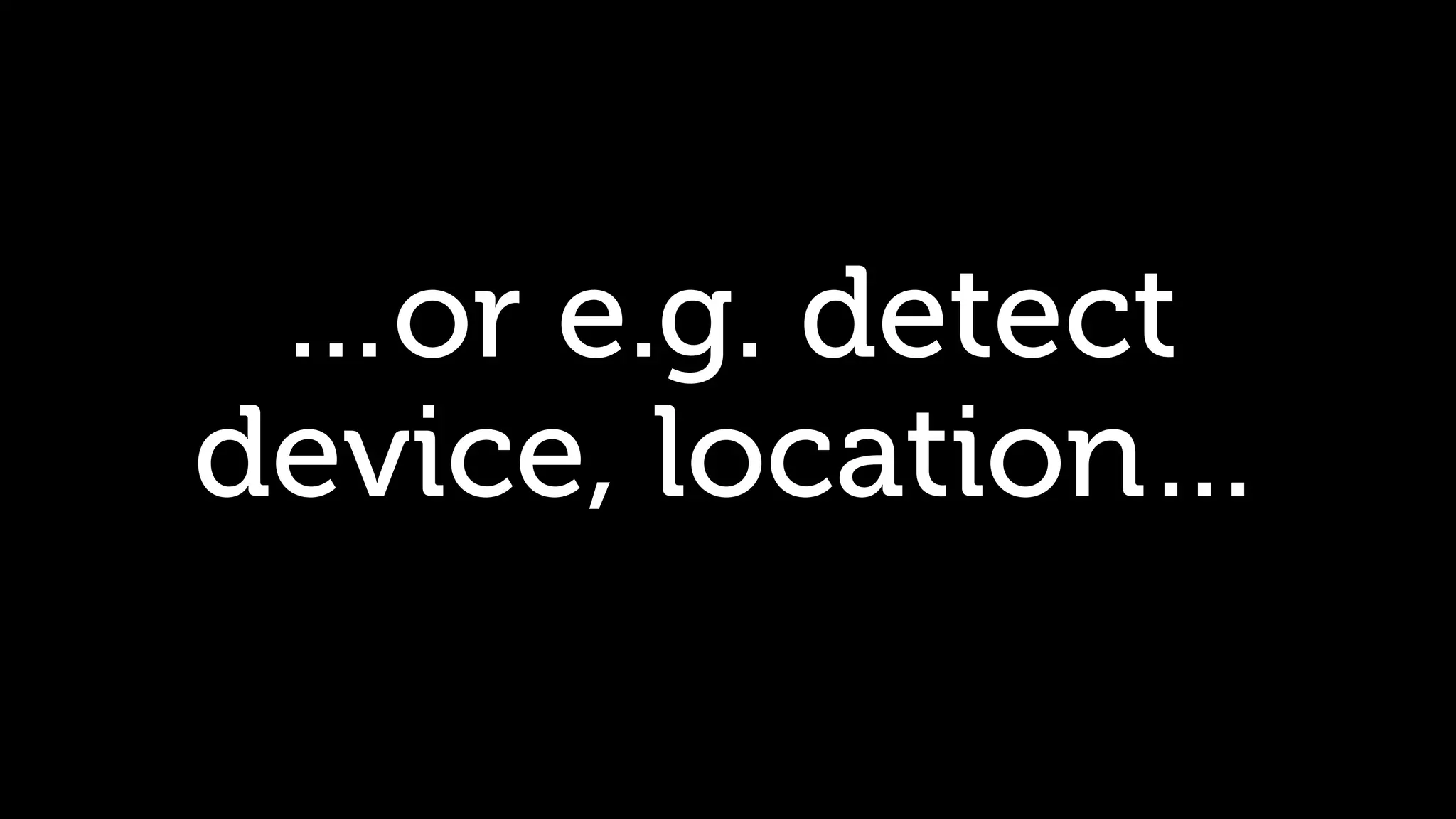 …or e.g. detect device, location… 
