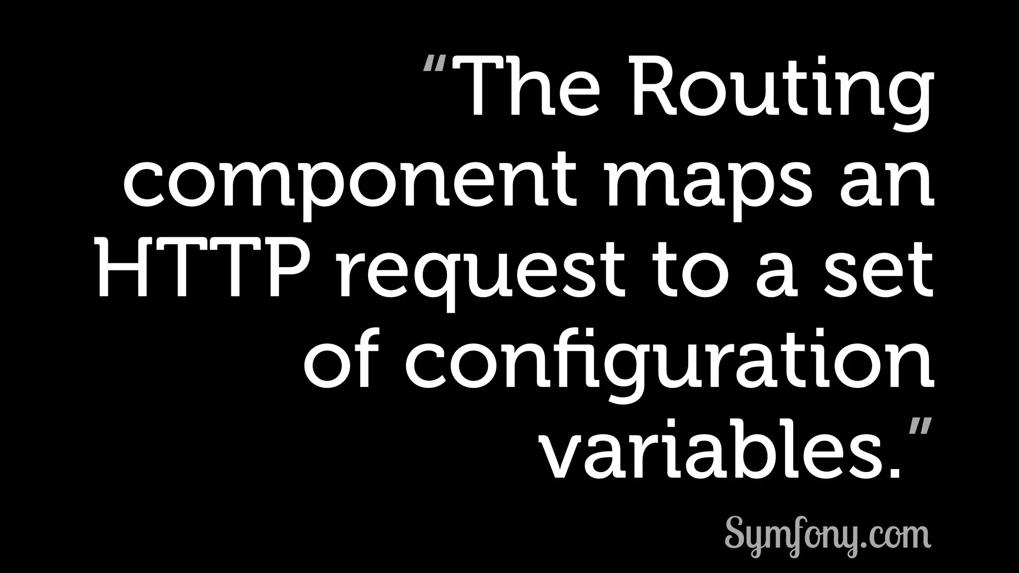 “The Routing component maps an HTTP request to a set of conﬁguration variables.” Symfony.com 