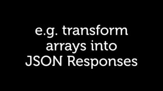 e.g. transform
arrays into
JSON Responses
 
