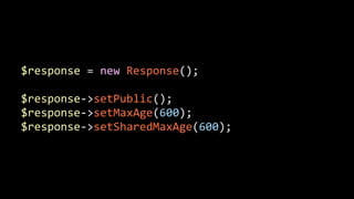 $response	
  =	
  new	
  Response();	
  
!
$response-­‐>setPublic();	
  
$response-­‐>setMaxAge(600);	
  
$response-­‐>setSharedMaxAge(600);
 