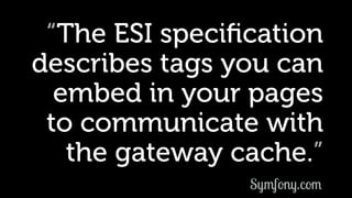 “The ESI speciﬁcation
describes tags you can
embed in your pages
to communicate with
the gateway cache.”
Symfony.com
 