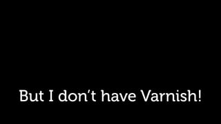 But I don’t have Varnish!
 