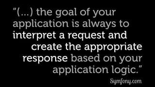 “(…) the goal of your
application is always to
interpret a request and
create the appropriate
response based on your
application logic.”
Symfony.com
 