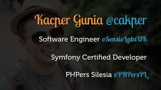 Kacper Gunia @cakper
Software Engineer @SensioLabsUK
Symfony Certiﬁed Developer
PHPers Silesia @PHPersPL
 