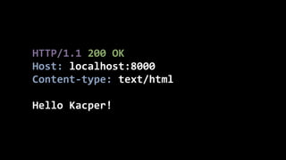 HTTP/1.1	
  200	
  OK	
  
Host:	
  localhost:8000	
  
Content-­‐type:	
  text/html	
  
!
Hello	
  Kacper!
 