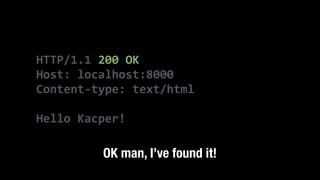 HTTP/1.1	
  200	
  OK	
  
Host:	
  localhost:8000	
  
Content-­‐type:	
  text/html	
  
!
Hello	
  Kacper!
OK man, I’ve found it!
 