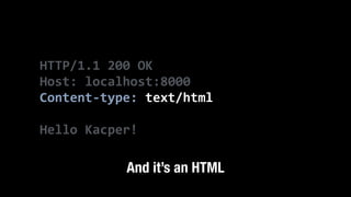 HTTP/1.1	
  200	
  OK	
  
Host:	
  localhost:8000	
  
Content-­‐type:	
  text/html	
  
!
Hello	
  Kacper!
And it’s an HTML
 