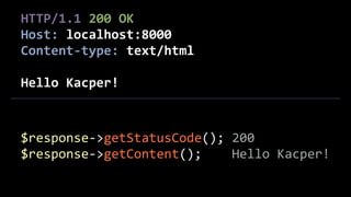 HTTP/1.1	
  200	
  OK	
  
Host:	
  localhost:8000	
  
Content-­‐type:	
  text/html	
  
!
Hello	
  Kacper!
$response-­‐>getStatusCode();	
  200	
  
$response-­‐>getContent();	
  	
  	
  	
  Hello	
  Kacper!
 