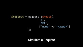 $request	
  =	
  Request::create(	
  
	
  	
  	
  	
  	
  	
  	
  	
  	
  	
  	
  	
  	
  	
  	
  	
  	
  	
  '/',	
  
	
  	
  	
  	
  	
  	
  	
  	
  	
  	
  	
  	
  	
  	
  	
  	
  	
  	
  'GET',	
  
	
  	
  	
  	
  	
  	
  	
  	
  	
  	
  	
  	
  	
  	
  	
  	
  	
  	
  ['name'	
  =>	
  'Kacper']	
  
	
  	
  	
  	
  	
  	
  	
  	
  	
  	
  	
  );
Simulate a Request
 