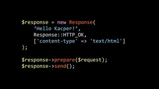 $response	
  =	
  new	
  Response(	
  
	
  	
  	
  	
  ‘Hello	
  Kacper!’,	
  
	
  	
  	
  	
  Response::HTTP_OK,	
  
	
  	
  	
  	
  ['content-­‐type'	
  =>	
  'text/html']	
  
);	
  
!
$response-­‐>prepare($request);	
  
$response-­‐>send();
 