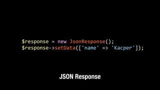 $response	
  =	
  new	
  JsonResponse();	
  
$response-­‐>setData(['name'	
  =>	
  'Kacper']);
JSON Response
 