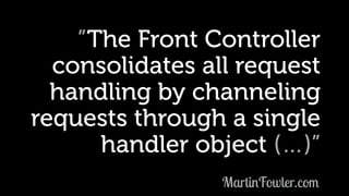 ”The Front Controller
consolidates all request
handling by channeling
requests through a single
handler object (…)”
MartinFowler.com
 