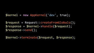 $kernel	
  =	
  new	
  AppKernel('dev',	
  true);	
  
!
$request	
  =	
  Request::createFromGlobals();	
  
$response	
  =	
  $kernel-­‐>handle($request);	
  
$response-­‐>send();	
  
!
$kernel-­‐>terminate($request,	
  $response);
 