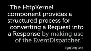 “The HttpKernel
component provides a
structured process for
converting a Request into
a Response by making use
of the EventDispatcher.”
Symfony.com
 