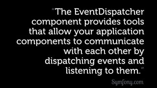 “The EventDispatcher
component provides tools
that allow your application
components to communicate
with each other by
dispatching events and
listening to them.”
Symfony.com
 