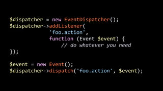 $dispatcher	
  =	
  new	
  EventDispatcher();	
  
$dispatcher-­‐>addListener(	
  
	
  	
  	
  	
  	
  	
  	
  	
  	
  	
  	
  	
  	
  'foo.action',	
  	
  
	
  	
  	
  	
  	
  	
  	
  	
  	
  	
  	
  	
  	
  function	
  (Event	
  $event)	
  {	
  
	
  	
  	
  	
  	
  	
  	
  	
  	
  	
  	
  	
  	
  	
  	
  	
  	
  //	
  do	
  whatever	
  you	
  need	
  
});	
  
!
$event	
  =	
  new	
  Event();	
  
$dispatcher-­‐>dispatch('foo.action',	
  $event);
 