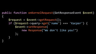 public	
  function	
  onKernelRequest(GetResponseEvent	
  $event)	
  
{	
  
	
  	
  	
  	
  $request	
  =	
  $event-­‐>getRequest();	
  
	
  	
  	
  	
  if	
  ($request-­‐>query-­‐>get('name')	
  ===	
  'Kacper')	
  {	
  
	
  	
  	
  	
  	
  	
  	
  	
  $event-­‐>setResponse(	
  
	
  	
  	
  	
  	
  	
  	
  	
  	
  	
  	
  	
  new	
  Response("We	
  don't	
  like	
  you!")	
  
	
  	
  	
  	
  	
  	
  	
  	
  );	
  
	
  	
  	
  	
  }	
  
}
 
