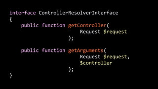interface	
  ControllerResolverInterface	
  
{	
  
	
  	
  	
  	
  public	
  function	
  getController(	
  
	
  	
  	
  	
  	
  	
  	
  	
  	
  	
  	
  	
  	
  	
  	
  	
  	
  	
  	
  	
  	
  	
  	
  	
  Request	
  $request	
  
	
  	
  	
  	
  	
  	
  	
  	
  	
  	
  	
  	
  	
  	
  	
  	
  	
  	
  	
  	
  );	
  
!
	
  	
  	
  	
  public	
  function	
  getArguments(	
  
	
  	
  	
  	
  	
  	
  	
  	
  	
  	
  	
  	
  	
  	
  	
  	
  	
  	
  	
  	
  	
  	
  	
  	
  Request	
  $request,	
  	
  	
  	
  	
  	
  	
  	
  	
  	
  
	
  	
  	
  	
  	
  	
  	
  	
  	
  	
  	
  	
  	
  	
  	
  	
  	
  	
  	
  	
  	
  	
  	
  	
  $controller	
  
	
  	
  	
  	
  	
  	
  	
  	
  	
  	
  	
  	
  	
  	
  	
  	
  	
  	
  	
  	
  );	
  
}
 