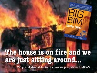 The house is on ﬁre and we
are just sitting around...
  ...Why BIM should be important to you, RIGHT NOW
 
