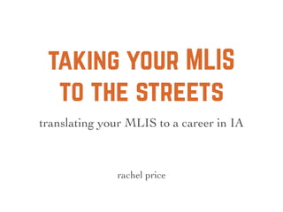 taking your MLIS
to the streets
rachel price
translating your MLIS to a career in IA
 