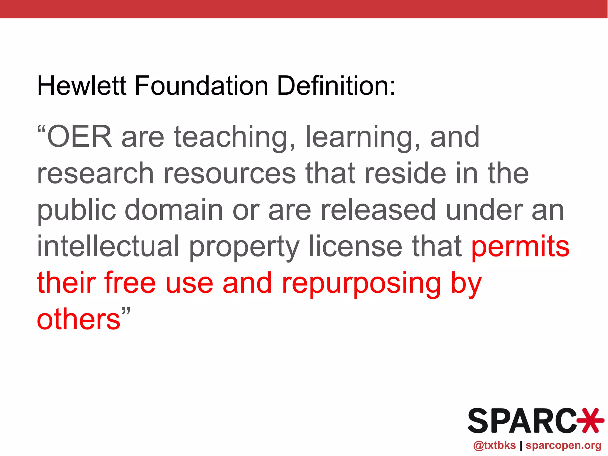 @txtbks | sparcopen.org
Hewlett Foundation Definition:
“OER are teaching, learning, and
research resources that reside in the
public domain or are released under an
intellectual property license that permits
their free use and repurposing by
others”
 