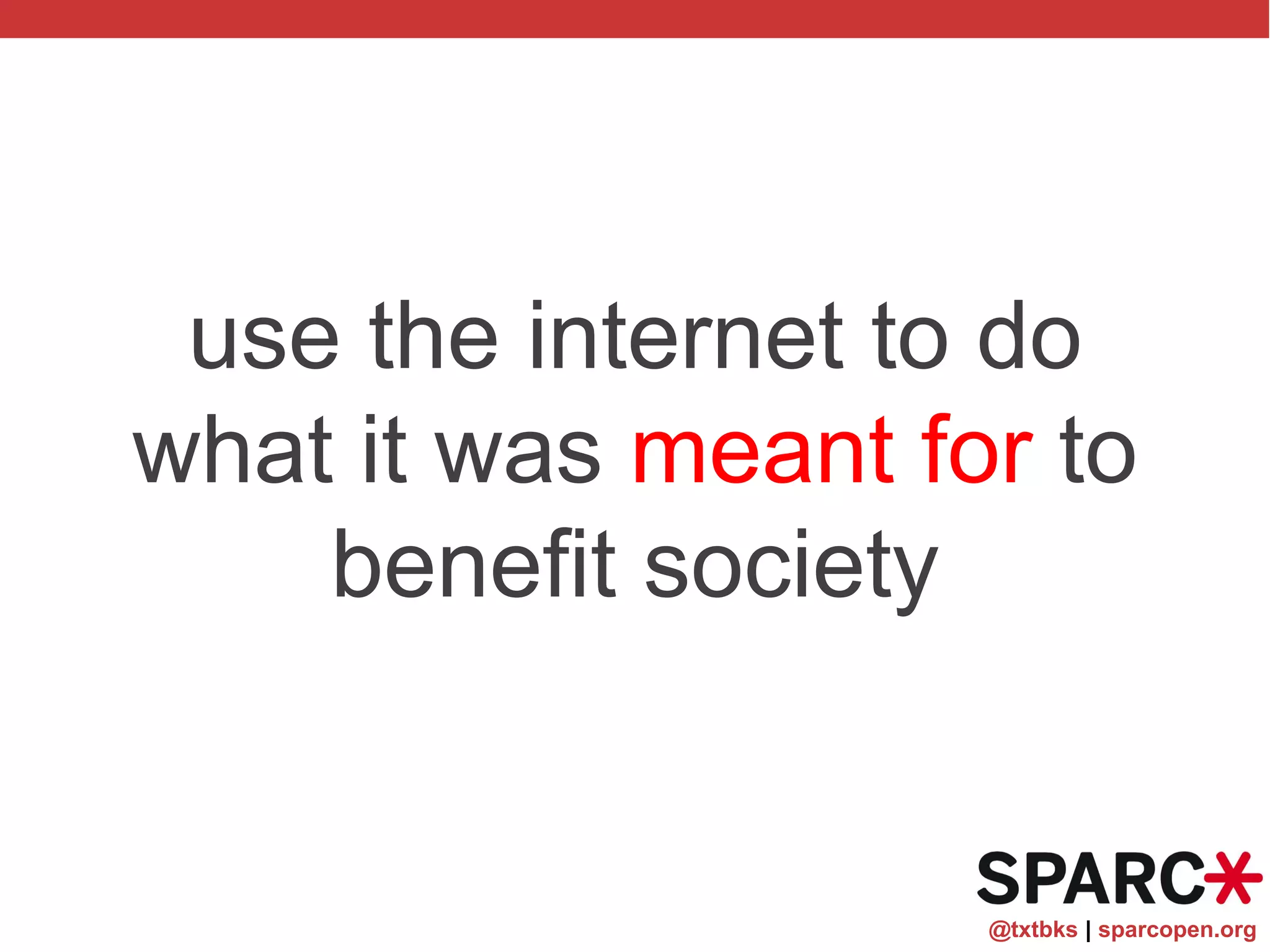 @txtbks | sparcopen.org
use the internet to do
what it was meant for to
benefit society
 