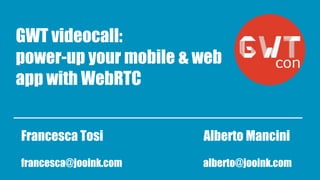 GWT videocall: 
power-up your mobile & web 
app with WebRTC 
Francesca Tosi Alberto Mancini 
francesca@jooink.com alberto@jooink.com 
 
