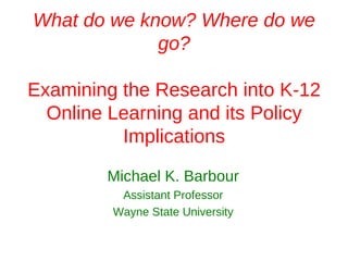 What do we know? Where do we
             go?

Examining the Research into K-12
  Online Learning and its Policy
          Implications

        Michael K. Barbour
          Assistant Professor
         Wayne State University
 