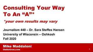 Mike Maddaloni
thehotiron.com 1
Consulting Your Way
To An “A”*
*your own results may vary
Journalism 440 – Dr. Sara Steffes Hansen
University of Wisconsin – Oshkosh
Fall 2020
 