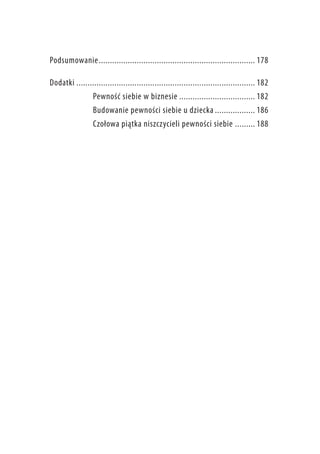 Podsumowanie.. ..................................................................... 178
Dodatki................................................................................. 182
Pewność siebie w biznesie................................... 182
Budowanie pewności siebie u dziecka................... 186
Czołowa piątka niszczycieli pewności siebie.......... 188

 