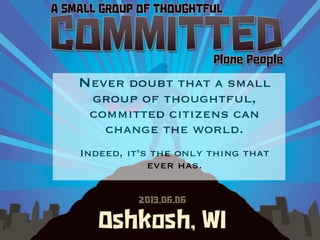 Plone
Never doubt that a small
group of thoughtful,
committed citizens can
change the world.
Indeed, it’s the only thing that
ever has.
 