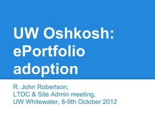 UW Oshkosh:
ePortfolio
adoption
R. John Robertson,
LTDC & Site Admin meeting,
UW Whitewater, 8-9th October 2012
 