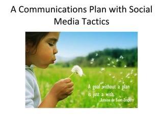 A Communications Plan with Social Media Tactics A goal without a plan  is just a wish.   Antoine de Saint-Exupery 