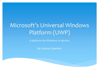 Microsoft’s Universal Windows
Platform (UWP)
A platform for Windows 10 devices
By: Joshua Copeland
 