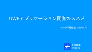 UWPアプリケーション開発のススメ
.NETラボ勉強会 2015年8月
古代魚庵
西村 誠
 