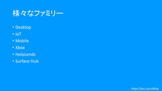 様々なファミリー
• Desktop
• IoT
• Mobile
• Xbox
• HoloLends
• Surface Hub
https://doc.co/nzBEox
 