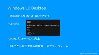 Windows 10 Desktop
• 全画面じゃなくなったストアアプリ
• Cortana
• XAMLパフォーマンス向上
• ストアから利用できる現状唯一のプラットフォーム
https://doc.co/nzBEox
 