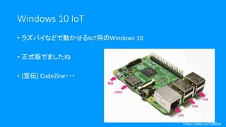 Windows 10 IoT
• ラズパイなどで動かせるIoT用のWindows 10
• 正式版でましたね
• [宣伝] CodeZine・・・
https://doc.co/nzBEox
 