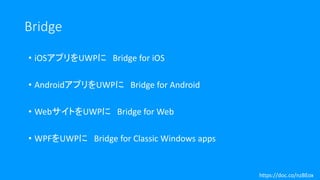 Bridge
• iOSアプリをUWPに Bridge for iOS
• AndroidアプリをUWPに Bridge for Android
• WebサイトをUWPに Bridge for Web
• WPFをUWPに Bridge for Classic Windows apps
https://doc.co/nzBEox
 