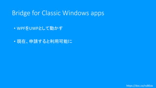Bridge for Classic Windows apps
• WPFをUWPとして動かす
• 現在、申請すると利用可能に
https://doc.co/nzBEox
 