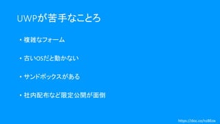 UWPが苦手なことろ
• 複雑なフォーム
• 古いOSだと動かない
• サンドボックスがある
• 社内配布など限定公開が面倒
https://doc.co/nzBEox
 