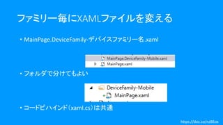 ファミリー毎にXAMLファイルを変える
• MainPage.DeviceFamily-デバイスファミリー名.xaml
• フォルダで分けてもよい
• コードビハインド（xaml.cs）は共通
https://doc.co/nzBEox
 