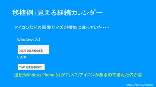 移植例：見える継続カレンダー
アイコンなどの画像サイズが微妙に違っていた・・・
Windows 8.1
UWP
追記:Windows Phone 8.1が71×71アイコンがあるので揃えたのかな
https://doc.co/nzBEox
 