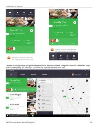 Guidelines for tabs and pivots
© 2015 Microsoft. All rights reserved. | August 2015 156
The food truck app design on laptop/desktop features text-only headers. Using icons with text for headers helps
with touch targeting, but for mouse and keyboard, text-only headers work well.
 